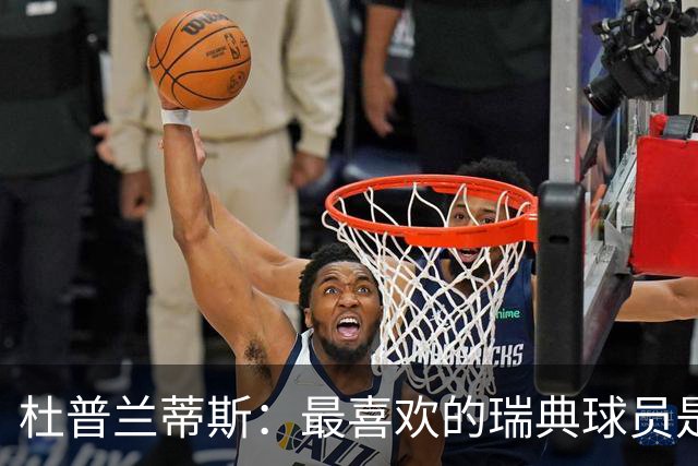 杜普兰蒂斯：最喜欢的瑞典球员是约克雷斯，小时候我也踢过前锋